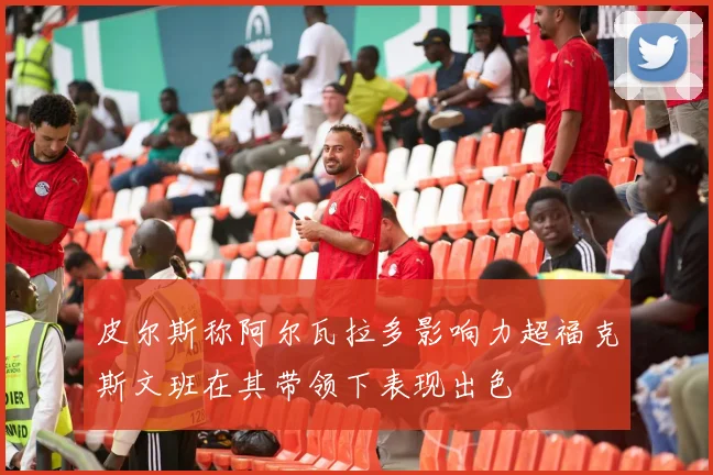 皮尔斯称阿尔瓦拉多影响力超福克斯文班在其带领下表现出色