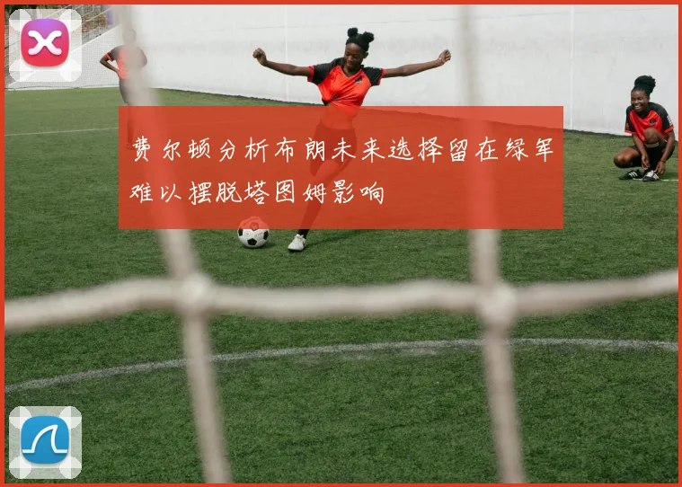 费尔顿分析布朗未来选择留在绿军难以摆脱塔图姆影响