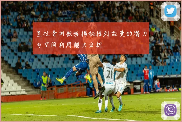 皇社青训教练揭秘格列兹曼的潜力与空间利用能力分析