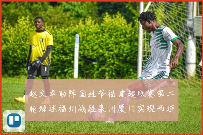 赵文卓助阵国姓爷福建超联赛第二轮综述福州战胜泉州厦门实现两连胜