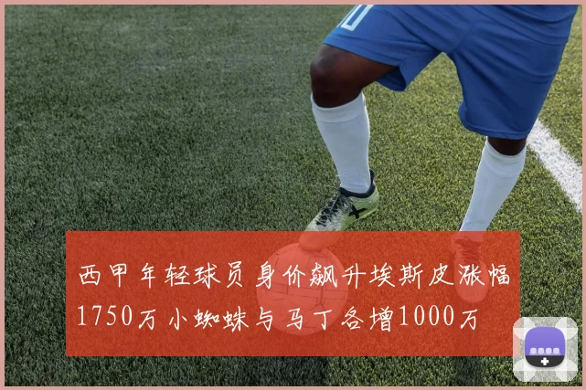 西甲年轻球员身价飙升埃斯皮涨幅1750万小蜘蛛与马丁各增1000万