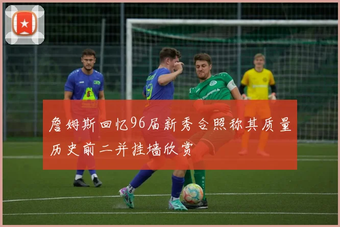 詹姆斯回忆96届新秀合照称其质量历史前二并挂墙欣赏