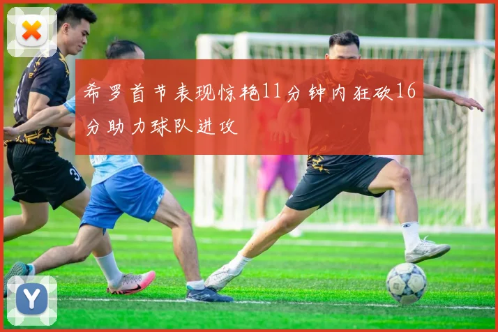 希罗首节表现惊艳11分钟内狂砍16分助力球队进攻