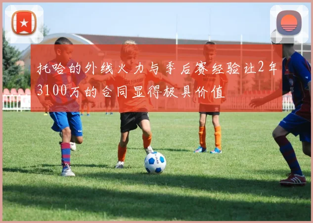 托哈的外线火力与季后赛经验让2年3100万的合同显得极具价值