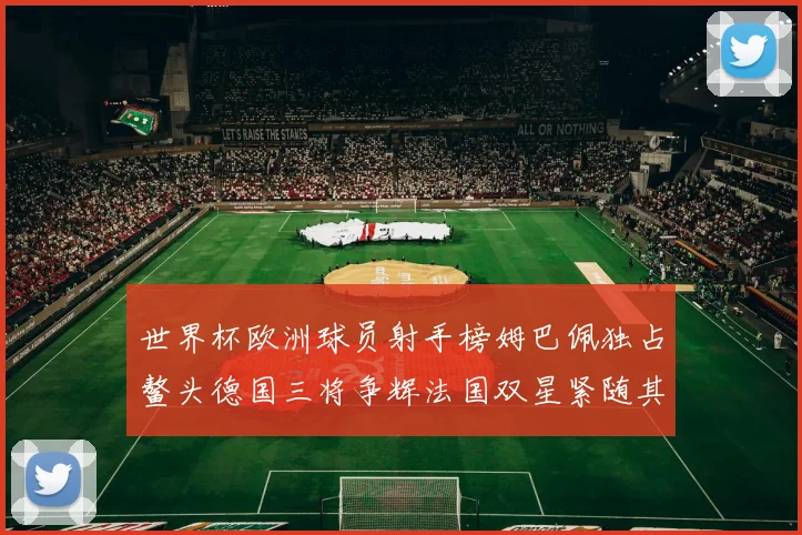 世界杯欧洲球员射手榜姆巴佩独占鳌头德国三将争辉法国双星紧随其后