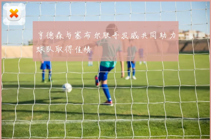 亨德森与塞布尔联手发威共同助力球队取得佳绩