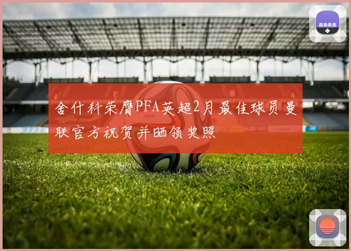 舍什科荣膺PFA英超2月最佳球员曼联官方祝贺并晒领奖照