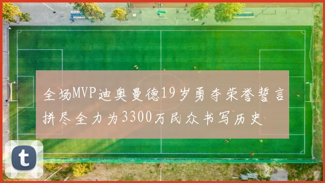 全场MVP迪奥曼德19岁勇夺荣誉誓言拼尽全力为3300万民众书写历史