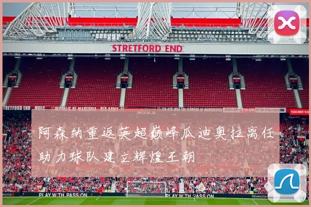 阿森纳重返英超巅峰瓜迪奥拉离任助力球队建立辉煌王朝