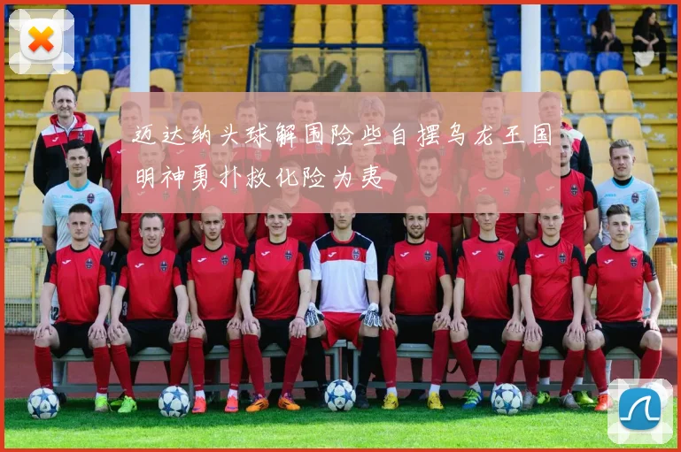 迈达纳头球解围险些自摆乌龙王国明神勇扑救化险为夷