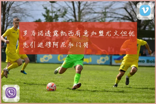 罗马诺透露凯西有意加盟尤文但优先引进穆阿尼和门将