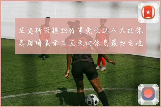 尼克斯若横扫将享受长达八天的休息周琦表示三五天的休息最为合适