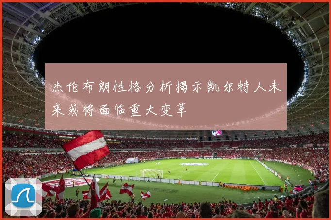 杰伦布朗性格分析揭示凯尔特人未来或将面临重大变革