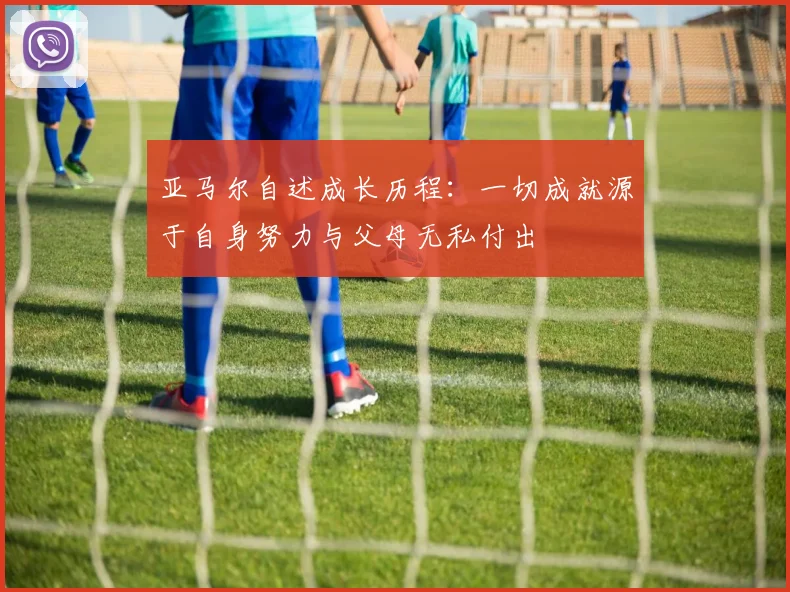 亚马尔自述成长历程：一切成就源于自身努力与父母无私付出
