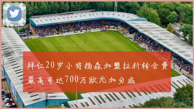 拜仁20岁小将扬森加盟拉科转会费最高可达700万欧元加分成
