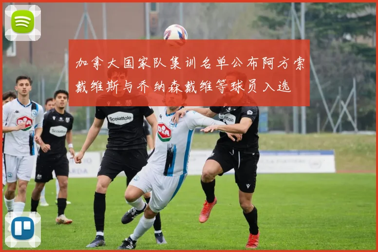 加拿大国家队集训名单公布阿方索戴维斯与乔纳森戴维等球员入选