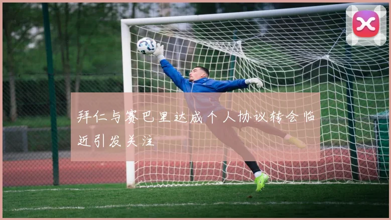拜仁与赛巴里达成个人协议转会临近引发关注