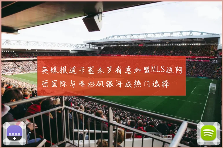 英媒报道卡塞米罗有意加盟MLS迈阿密国际与洛杉矶银河成热门选择