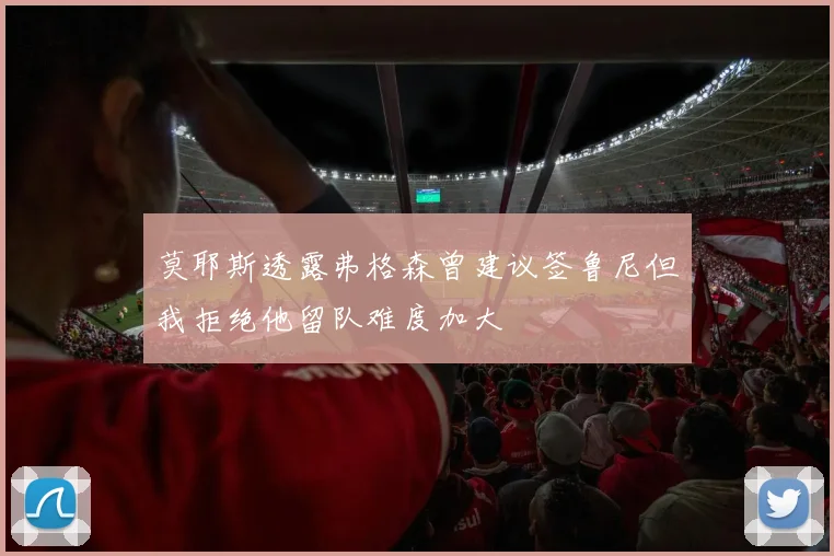 莫耶斯透露弗格森曾建议签鲁尼但我拒绝他留队难度加大