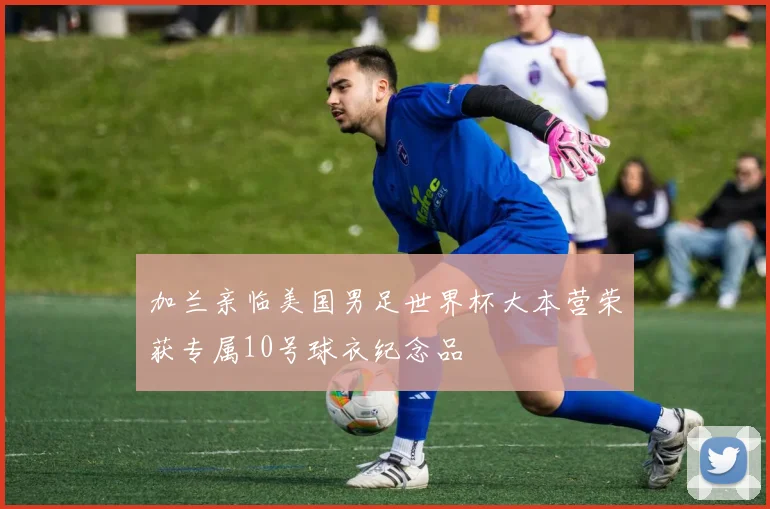 加兰亲临美国男足世界杯大本营荣获专属10号球衣纪念品