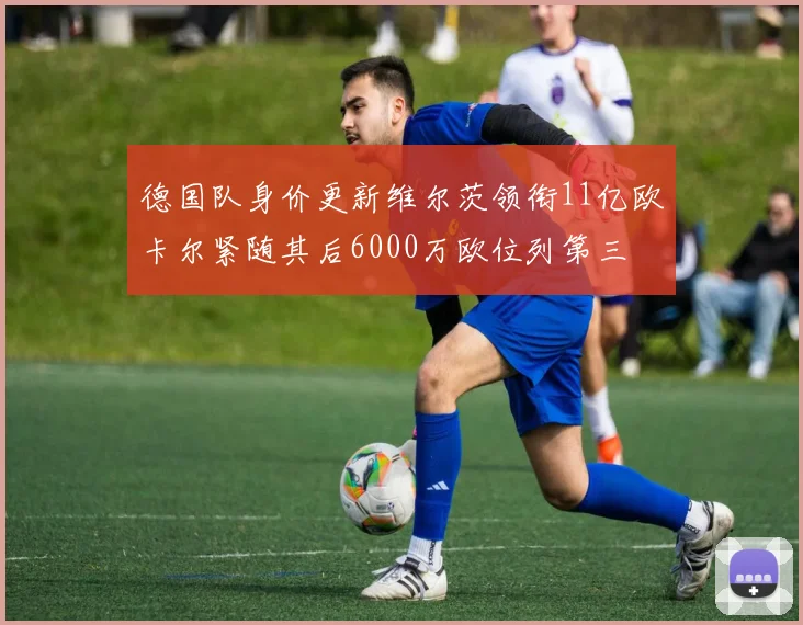 德国队身价更新维尔茨领衔11亿欧卡尔紧随其后6000万欧位列第三