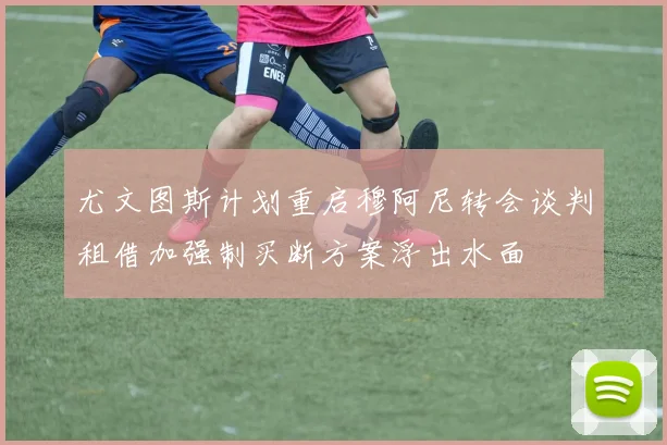 尤文图斯计划重启穆阿尼转会谈判租借加强制买断方案浮出水面