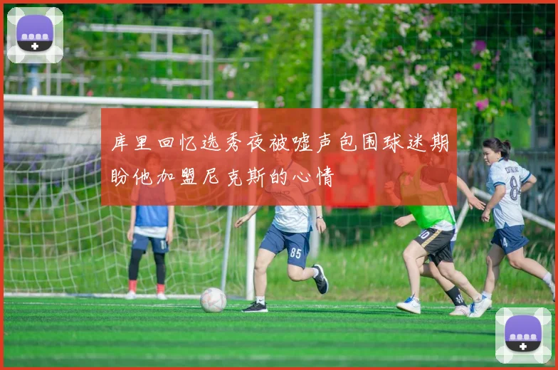 库里回忆选秀夜被嘘声包围球迷期盼他加盟尼克斯的心情