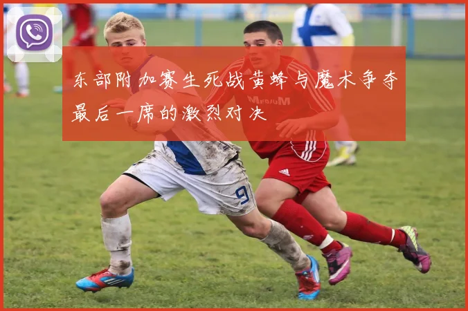 东部附加赛生死战黄蜂与魔术争夺最后一席的激烈对决