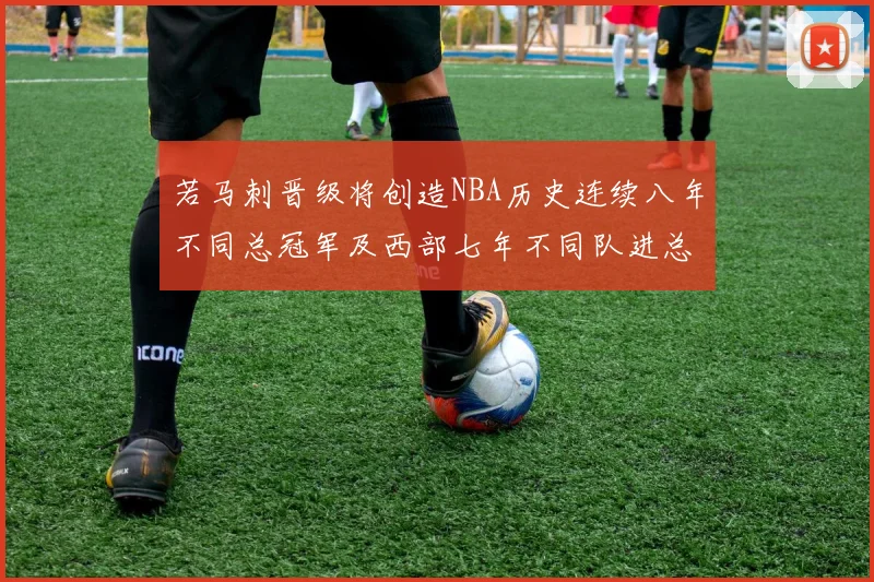 若马刺晋级将创造NBA历史连续八年不同总冠军及西部七年不同队进总决赛的奇迹