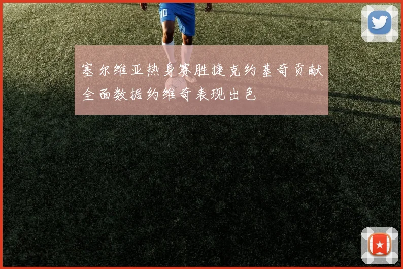 塞尔维亚热身赛胜捷克约基奇贡献全面数据约维奇表现出色
