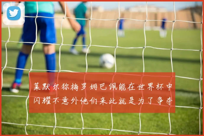 莱默尔称梅罗姆巴佩能在世界杯中闪耀不意外他们来此就是为了争夺最佳球员