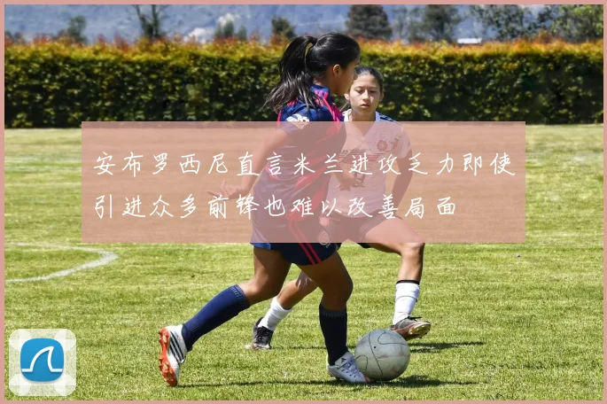 安布罗西尼直言米兰进攻乏力即使引进众多前锋也难以改善局面