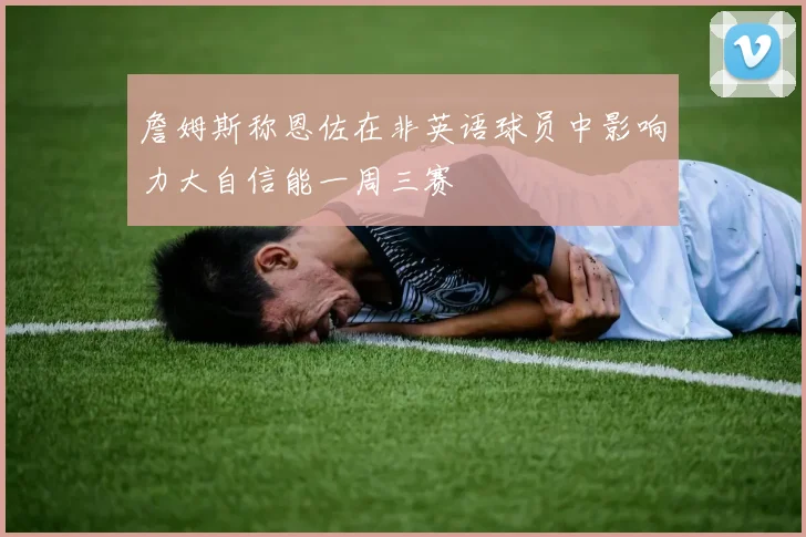 詹姆斯称恩佐在非英语球员中影响力大自信能一周三赛