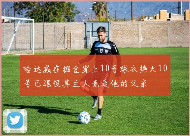哈达威在掘金穿上10号球衣热火10号已退役其主人竟是他的父亲