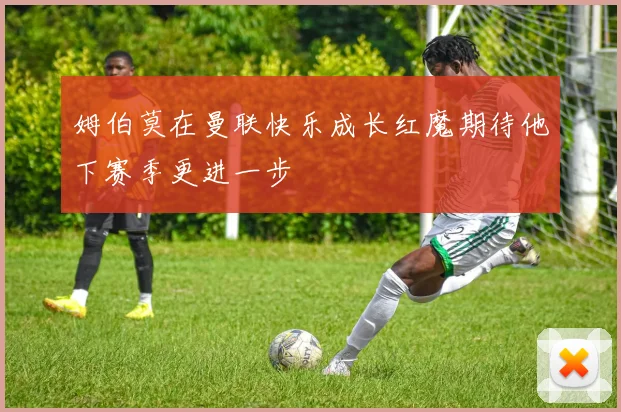 姆伯莫在曼联快乐成长红魔期待他下赛季更进一步