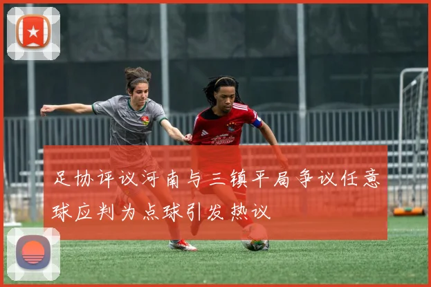足协评议河南与三镇平局争议任意球应判为点球引发热议