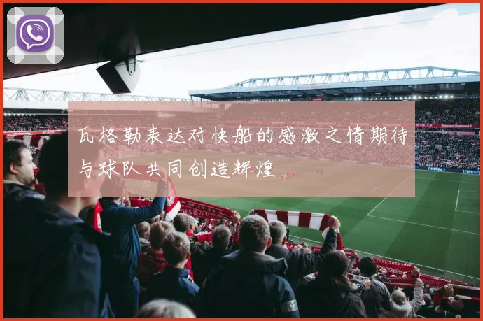 瓦格勒表达对快船的感激之情期待与球队共同创造辉煌