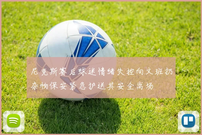 尼克斯赛后球迷情绪失控向文班扔杂物保安紧急护送其安全离场
